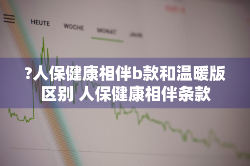 ?人保健康相伴b款和温暖版区别 人保健康相伴条款