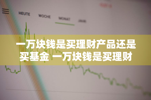 一万块钱是买理财产品还是买基金 一万块钱是买理财产品还是买基金好