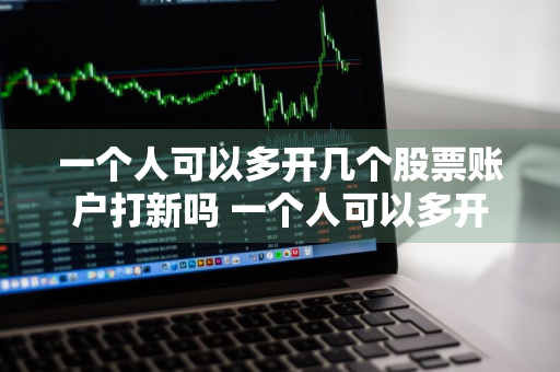 一个人可以多开几个股票账户打新吗 一个人可以多开几个股票账户打新吗?