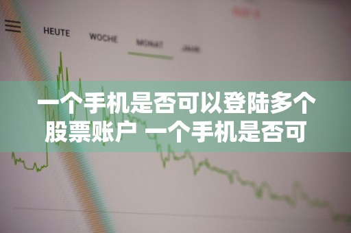 一个手机是否可以登陆多个股票账户 一个手机是否可以登陆多个股票账户呢