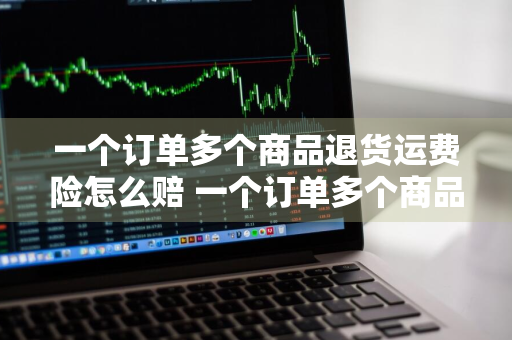 一个订单多个商品退货运费险怎么赔 一个订单多个商品退货运费险怎么赔?