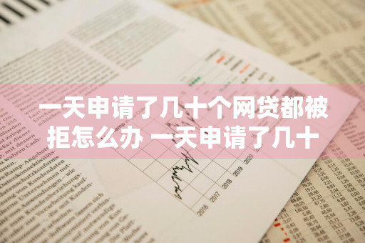 一天申请了几十个网贷都被拒怎么办 一天申请了几十个网贷都被拒怎么办呢