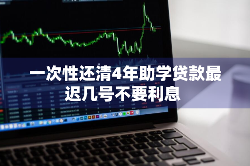 一次性还清4年助学贷款最迟几号不要利息 