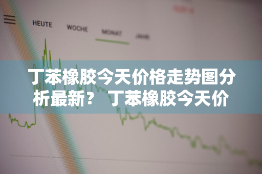 丁苯橡胶今天价格走势图分析最新？ 丁苯橡胶今天价格走势图分析最新消息