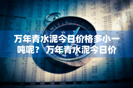 万年青水泥今日价格多小一吨呢？ 万年青水泥今日价格多小一吨呢图片