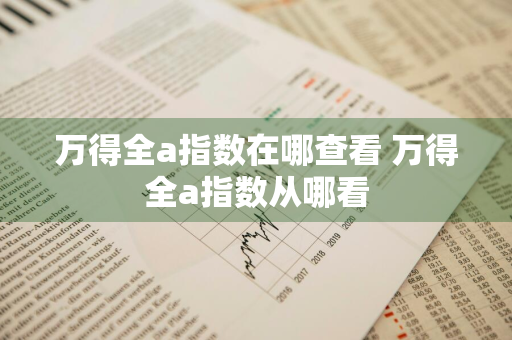 万得全a指数在哪查看 万得全a指数从哪看
