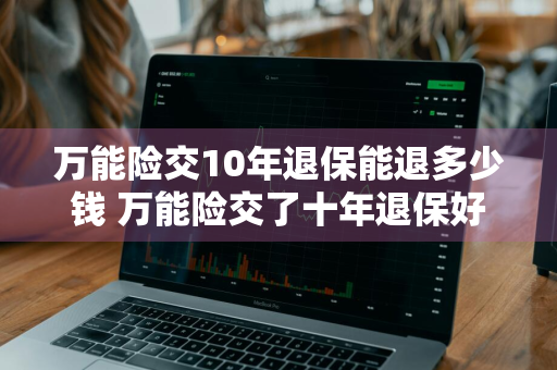 万能险交10年退保能退多少钱 万能险交了十年退保好吗