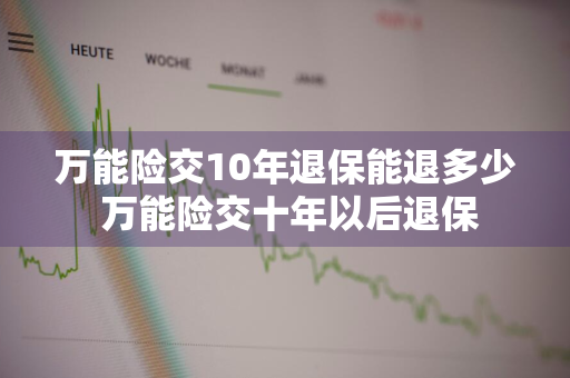 万能险交10年退保能退多少 万能险交十年以后退保