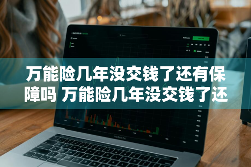 万能险几年没交钱了还有保障吗 万能险几年没交钱了还有保障吗怎么办