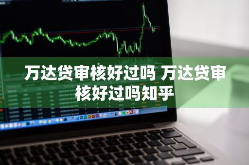 万达贷审核好过吗 万达贷审核好过吗知乎