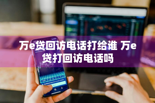 万e贷回访电话打给谁 万e贷打回访电话吗