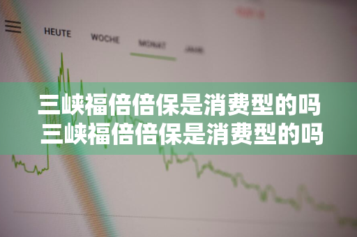 三峡福倍倍保是消费型的吗 三峡福倍倍保是消费型的吗