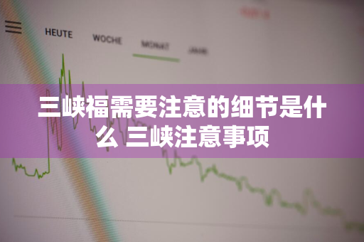 三峡福需要注意的细节是什么 三峡注意事项