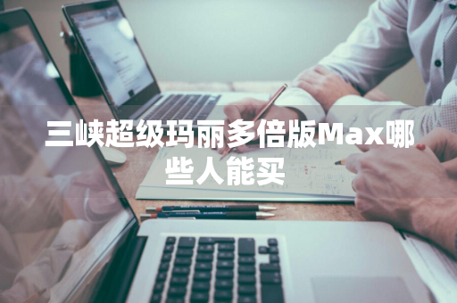 三峡超级玛丽多倍版Max哪些人能买 