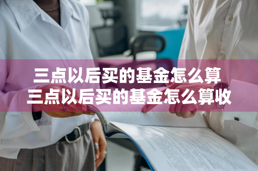 三点以后买的基金怎么算 三点以后买的基金怎么算收益