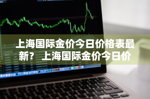 上海国际金价今日价格表最新？ 上海国际金价今日价格表最新查询