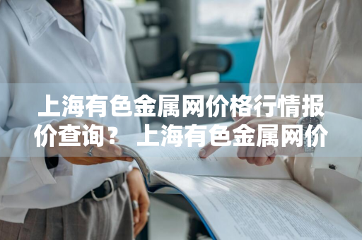 上海有色金属网价格行情报价查询？ 上海有色金属网价格行情报价查询网