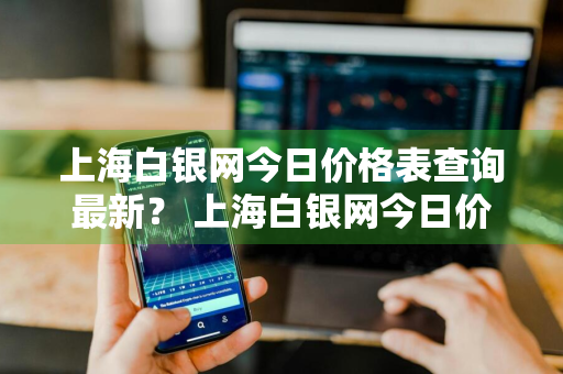 上海白银网今日价格表查询最新？ 上海白银网今日价格表查询最新公告