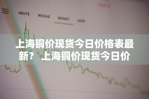 上海铜价现货今日价格表最新？ 上海铜价现货今日价格表最新查询