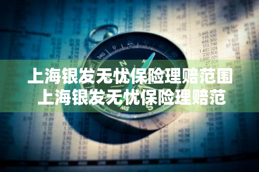 上海银发无忧保险理赔范围 上海银发无忧保险理赔范围是多少