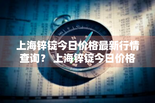上海锌锭今日价格最新行情查询？ 上海锌锭今日价格最新行情查询表