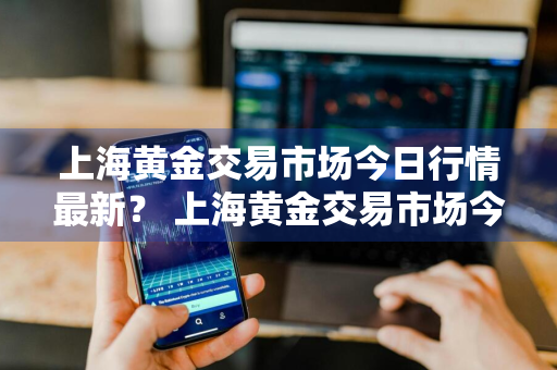 上海黄金交易市场今日行情最新？ 上海黄金交易市场今日行情最新价格