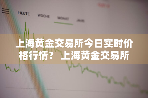 上海黄金交易所今日实时价格行情？ 上海黄金交易所今日实时价格行情走势图