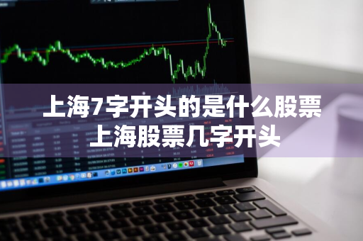 上海7字开头的是什么股票 上海股票几字开头