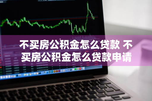 不买房公积金怎么贷款 不买房公积金怎么贷款申请