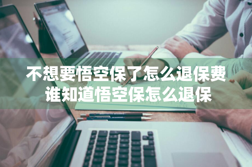不想要悟空保了怎么退保费 谁知道悟空保怎么退保