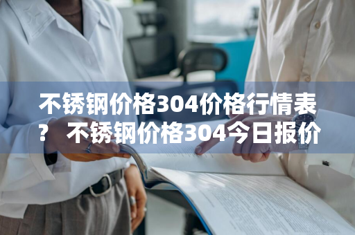不锈钢价格304价格行情表？ 不锈钢价格304今日报价表