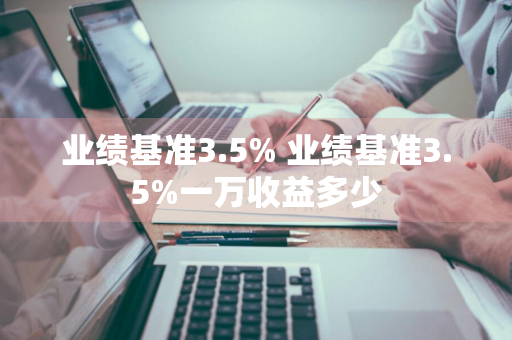 业绩基准3.5% 业绩基准3.5%一万收益多少