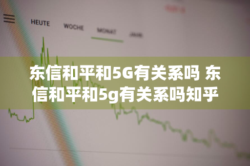 东信和平和5G有关系吗 东信和平和5g有关系吗知乎