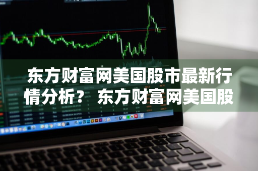 东方财富网美国股市最新行情分析？ 东方财富网美国股市最新行情分析图