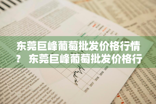 东莞巨峰葡萄批发价格行情？ 东莞巨峰葡萄批发价格行情走势