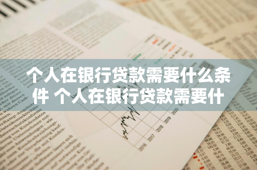 个人在银行贷款需要什么条件 个人在银行贷款需要什么条件和手续