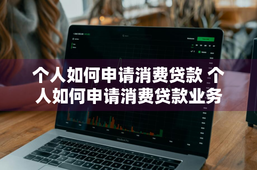 个人如何申请消费贷款 个人如何申请消费贷款业务