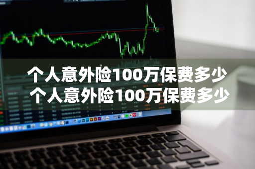 个人意外险100万保费多少 个人意外险100万保费多少钱