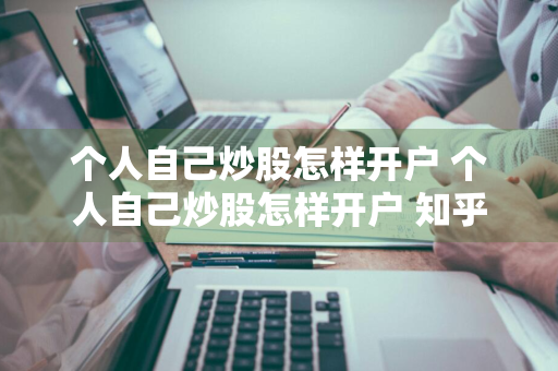 个人自己炒股怎样开户 个人自己炒股怎样开户 知乎