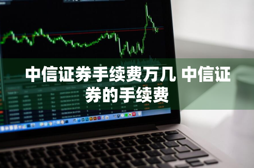 中信证券手续费万几 中信证券的手续费