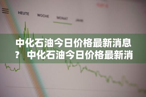 中化石油今日价格最新消息？ 中化石油今日价格最新消息查询