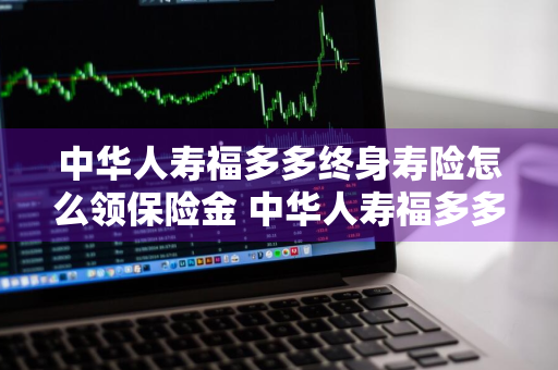 中华人寿福多多终身寿险怎么领保险金 中华人寿福多多理财险