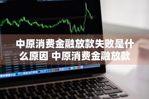 中原消费金融放款失败是什么原因 中原消费金融放款失败是什么原因呢