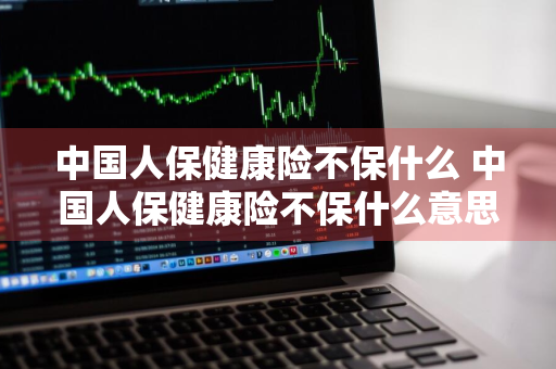 中国人保健康险不保什么 中国人保健康险不保什么意思