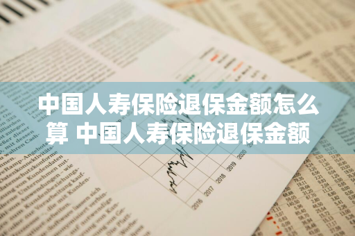 中国人寿保险退保金额怎么算 中国人寿保险退保金额怎么算损失大吗?