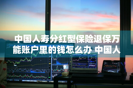 中国人寿分红型保险退保万能账户里的钱怎么办 中国人寿万能账户分红能取吗