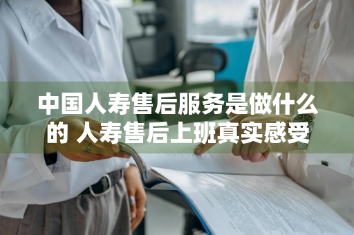 中国人寿售后服务是做什么的 人寿售后上班真实感受