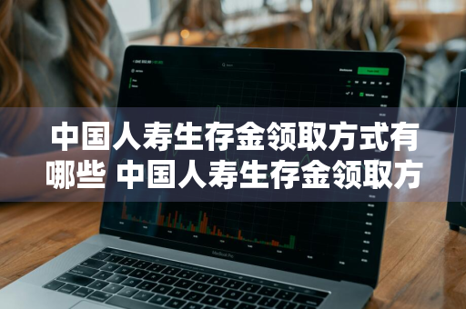 中国人寿生存金领取方式有哪些 中国人寿生存金领取方式有哪些种类