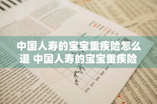 中国人寿的宝宝重疾险怎么退 中国人寿的宝宝重疾险怎么退保