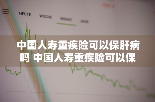 中国人寿重疾险可以保肝病吗 中国人寿重疾险可以保肝病吗怎么报销